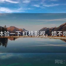 体验一下 红桃影视，烦不烦