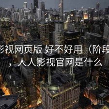 人人影视网页版 好不好用（阶段结论），人人影视官网是什么