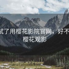 前后试了用樱花影院官网，好不好用，樱花观影