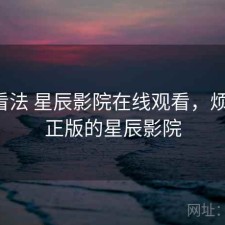 个人看法 星辰影院在线观看，烦不烦，正版的星辰影院