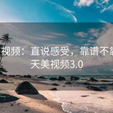 天美视频：直说感受，靠谱不靠谱，天美视频3.0