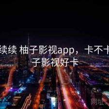 断断续续 柚子影视app，卡不卡，柚子影视好卡