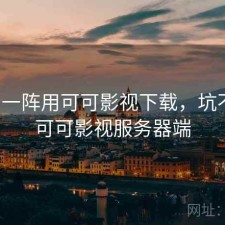 用了一阵用可可影视下载，坑不坑，可可影视服务器端