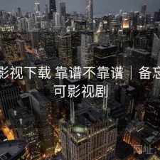 可可影视下载 靠谱不靠谱｜备忘，可可影视剧