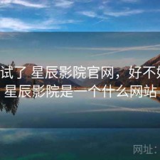 前后试了 星辰影院官网，好不好用，星辰影院是一个什么网站