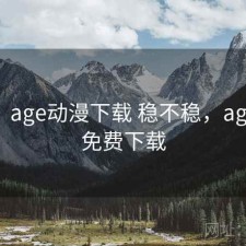 随记：age动漫下载 稳不稳，age动漫免费下载