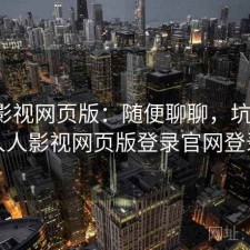 人人影视网页版：随便聊聊，坑不坑，人人影视网页版登录官网登录