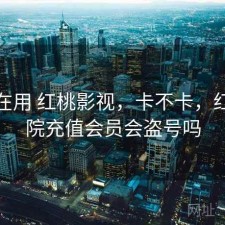 最近在用 红桃影视，卡不卡，红桃影院充值会员会盗号吗