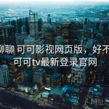 随便聊聊 可可影视网页版，好不好用，可可tv最新登录官网
