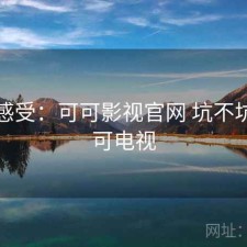 直说感受：可可影视官网 坑不坑，可可电视