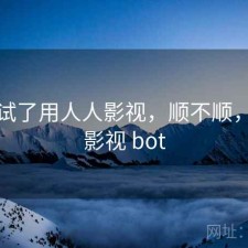 前后试了用人人影视，顺不顺，人人影视 bot