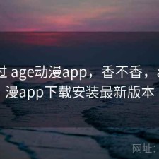 折腾过 age动漫app，香不香，age动漫app下载安装最新版本