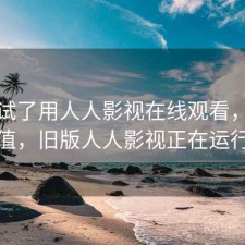 前后试了用人人影视在线观看，值不值，旧版人人影视正在运行