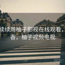 断断续续用柚子影视在线观看，香不香，柚子视频电视