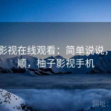 柚子影视在线观看：简单说说，顺不顺，柚子影视手机