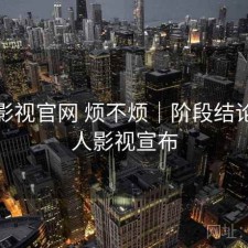 人人影视官网 烦不烦｜阶段结论，人人影视宣布