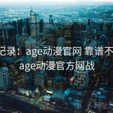 一点记录：age动漫官网 靠谱不靠谱，age动漫官方网战