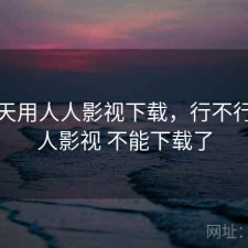 这两天用人人影视下载，行不行，人人影视 不能下载了