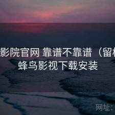 蜂鸟影院官网 靠谱不靠谱（留档），蜂鸟影视下载安装