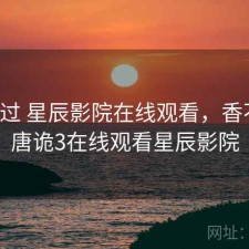 对比过 星辰影院在线观看，香不香，唐诡3在线观看星辰影院