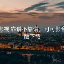 可可影视 靠谱不靠谱，可可影音安卓版下载