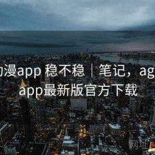 age动漫app 稳不稳｜笔记，age动漫app最新版官方下载