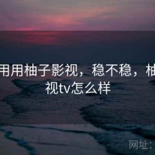 反复用用柚子影视，稳不稳，柚子影视tv怎么样