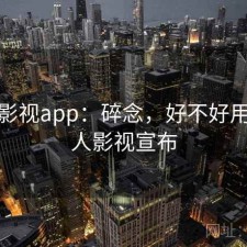 人人影视app：碎念，好不好用，人人影视宣布