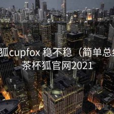 茶杯狐cupfox 稳不稳（简单总结），茶杯狐官网2021