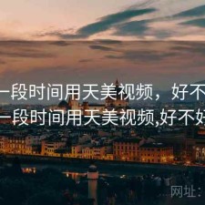 最近一段时间用天美视频，好不好用，最近一段时间用天美视频,好不好用呢