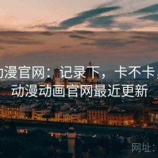 age动漫官网：记录下，卡不卡，age动漫动画官网最近更新