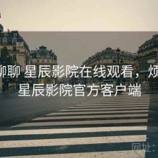 随便聊聊 星辰影院在线观看，烦不烦，星辰影院官方客户端