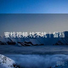 蜜桃视频 坑不坑｜留档
