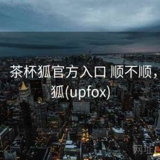 短评：茶杯狐官方入口 顺不顺，茶杯狐(upfox)