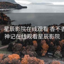 随记：星辰影院在线观看 香不香，牧神记在线观看星辰影院
