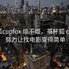 茶杯狐cupfox 烦不烦，茶杯狐 cupfox 努力让找电影变得简单