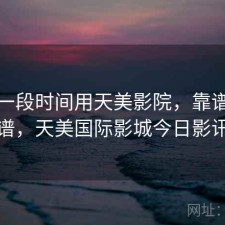最近一段时间用天美影院，靠谱不靠谱，天美国际影城今日影讯