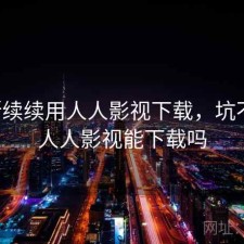 断断续续用人人影视下载，坑不坑，人人影视能下载吗