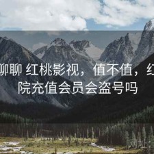 随便聊聊 红桃影视，值不值，红桃影院充值会员会盗号吗