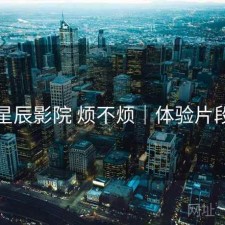 星辰影院 烦不烦｜体验片段
