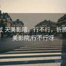 折腾过 天美影院，行不行，折腾过 天美影院,行不行呀
