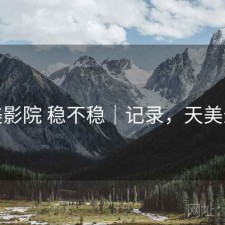 天美影院 稳不稳｜记录，天美影城