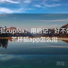 茶杯狐cupfox：用后记，好不好用，茶杯狐app怎么用