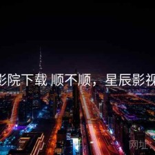 星辰影院下载 顺不顺，星辰影视,下载