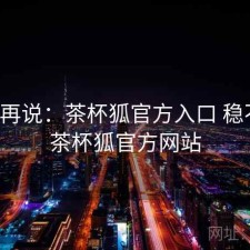 用完再说：茶杯狐官方入口 稳不稳，茶杯狐官方网站