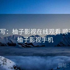 简单写：柚子影视在线观看 顺不顺，柚子影视手机