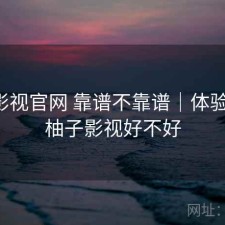 柚子影视官网 靠谱不靠谱｜体验片段，柚子影视好不好