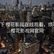 记录下 樱花影院在线观看，烦不烦，樱花影视网官网