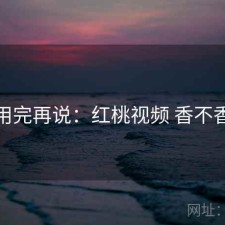 用完再说：红桃视频 香不香