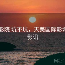 天美影院 坑不坑，天美国际影城今日影讯